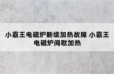 小霸王电磁炉断续加热故障 小霸王电磁炉间歇加热